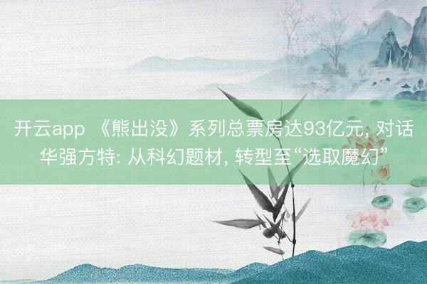 开云app 《熊出没》系列总票房达93亿元， 对话华强方特: 从科幻题材， 转型至“选取魔幻”