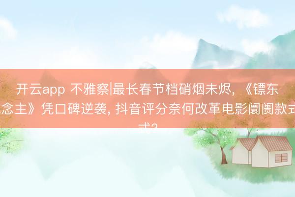 开云app 不雅察|最长春节档硝烟未烬, 《镖东说念主》凭口碑逆袭, 抖音评分奈何改革电影阛阓款式?