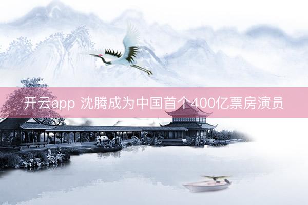 开云app 沈腾成为中国首个400亿票房演员