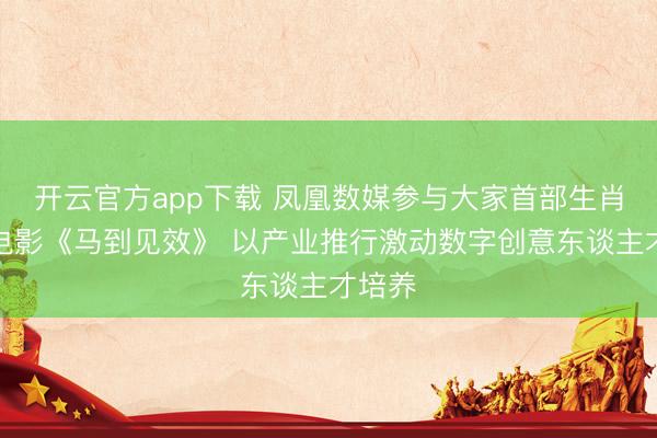 开云官方app下载 凤凰数媒参与大家首部生肖巨幕电影《马到见效》 以产业推行激动数字创意东谈主才培养
