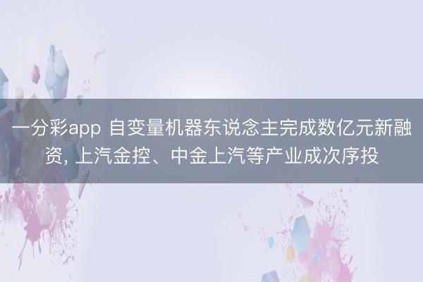 一分彩app 自变量机器东说念主完成数亿元新融资, 上汽金控、中金上汽等产业成次序投