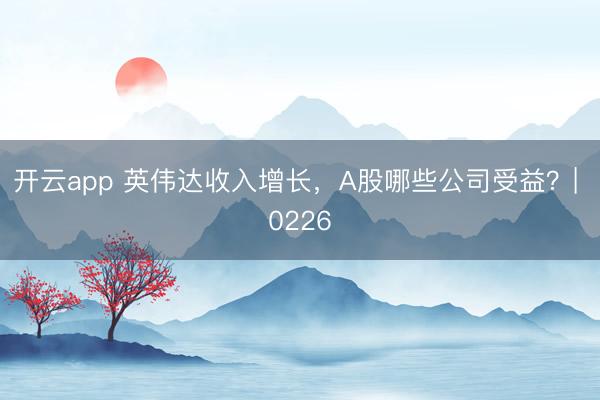 开云app 英伟达收入增长,A股哪些公司受益?| 0226