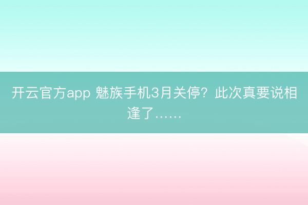 开云官方app 魅族手机3月关停？此次真要说相逢了……
