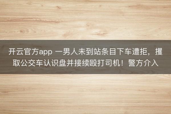 开云官方app 一男人未到站条目下车遭拒，攫取公交车认识盘并接续殴打司机！警方介入