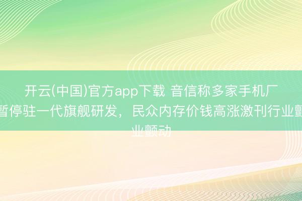 开云(中国)官方app下载 音信称多家手机厂商暂停驻一代旗舰研发,民众内存价钱高涨激刊行业颤动