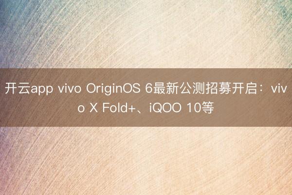 开云app vivo OriginOS 6最新公测招募开启：vivo X Fold+、iQOO 10等
