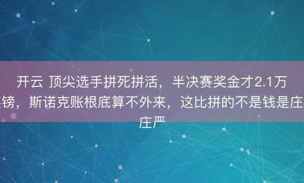 开云 顶尖选手拼死拼活,半决赛奖金才2.1万英镑,斯诺克账根底算不外来,这比拼的不是钱是庄严