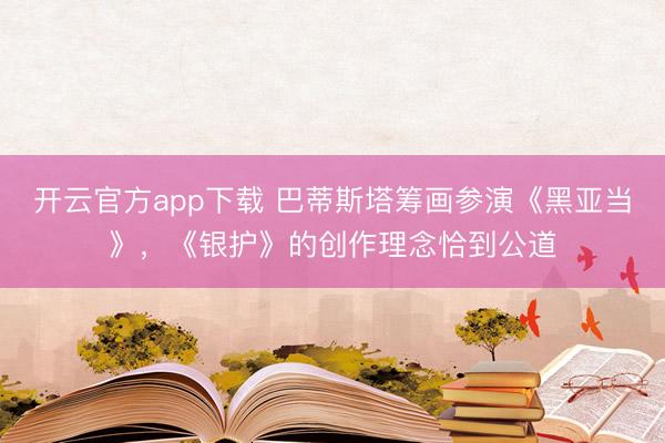 开云官方app下载 巴蒂斯塔筹画参演《黑亚当》,《银护》的创作理念恰到公道