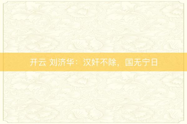 开云 刘济华:汉奸不除,国无宁日