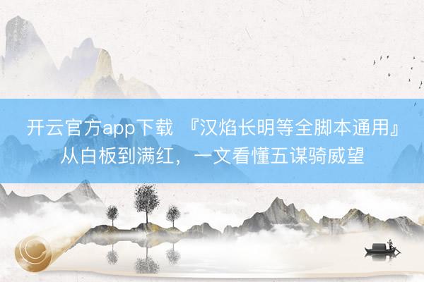 开云官方app下载 『汉焰长明等全脚本通用』从白板到满红,一文看懂五谋骑威望