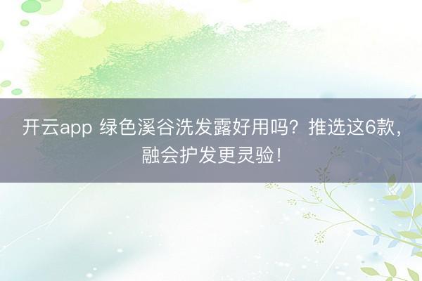开云app 绿色溪谷洗发露好用吗？推选这6款，融会护发更灵验！