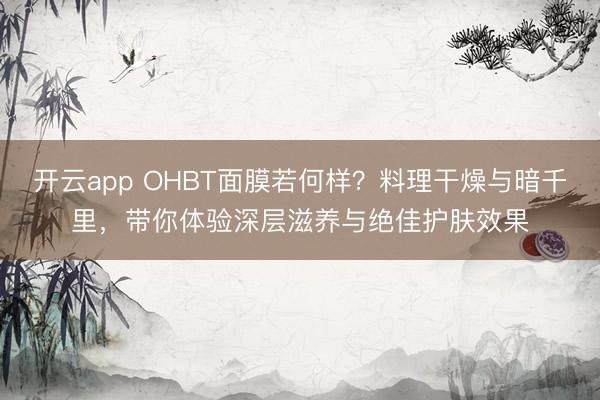 开云app OHBT面膜若何样？料理干燥与暗千里，带你体验深层滋养与绝佳护肤效果