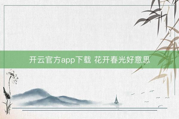 开云官方app下载 花开春光好意思