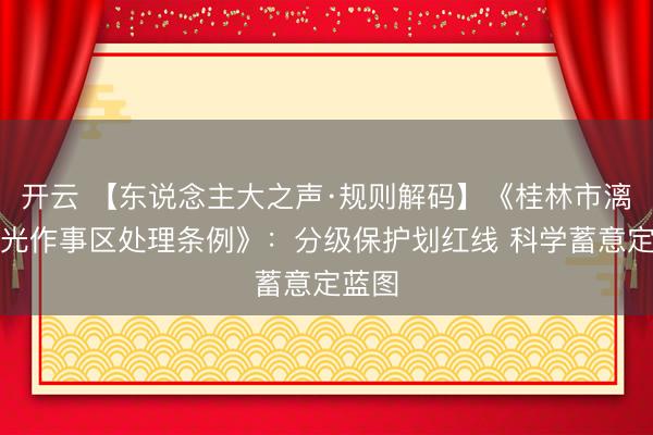 开云 【东说念主大之声·规则解码】《桂林市漓江风光作事区处理条例》：分级保护划红线 科学蓄意定蓝图