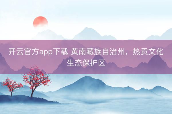 开云官方app下载 黄南藏族自治州，热贡文化生态保护区