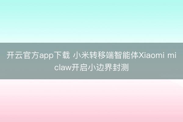 开云官方app下载 小米转移端智能体Xiaomi miclaw开启小边界封测