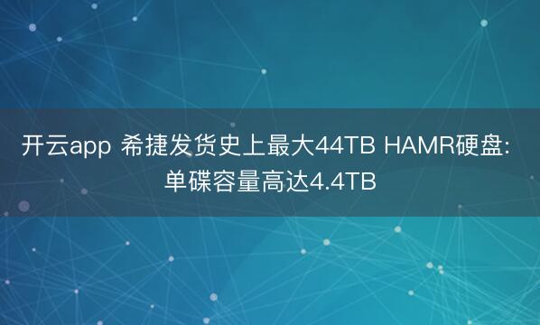 开云app 希捷发货史上最大44TB HAMR硬盘: 单碟容量高达4.4TB